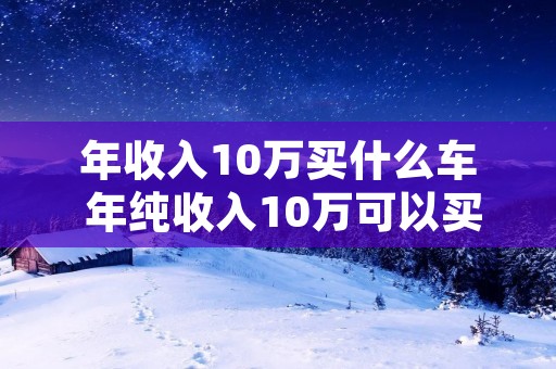 年收入10万买什么车 年纯收入10万可以买什么车