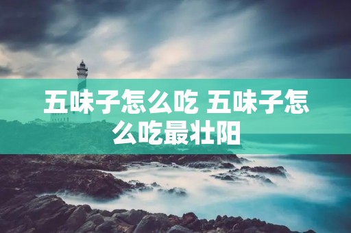 五味子怎么吃 五味子怎么吃最壮阳 五味子怎么吃 五味子怎么吃最壮阳