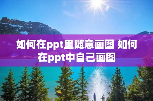 如何在ppt里随意画图 如何在ppt中自己画图 如何在ppt里随意画图 如何在ppt中自己画图