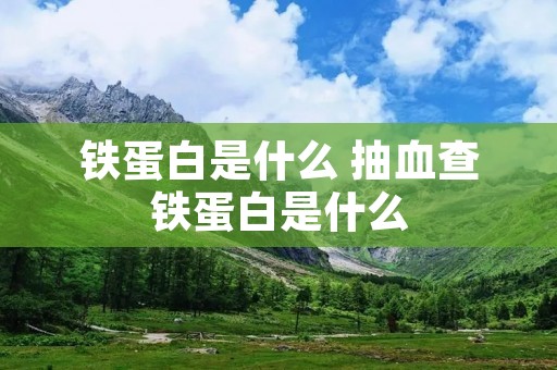 铁蛋白是什么 抽血查铁蛋白是什么 铁蛋白是什么 抽血查铁蛋白是什么