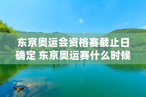 东京奥运会资格赛截止日确定 东京奥运赛什么时候结束