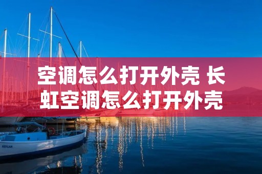 空调怎么打开外壳 长虹空调怎么打开外壳