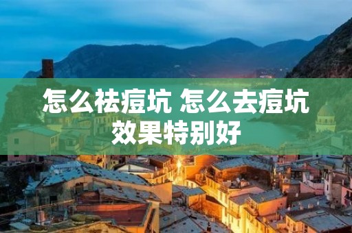 怎么祛痘坑 怎么去痘坑效果特别好