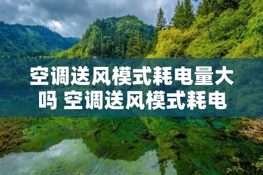 空调送风模式耗电量大吗 空调送风模式耗电量大吗知乎