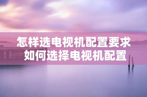 怎样选电视机配置要求 如何选择电视机配置