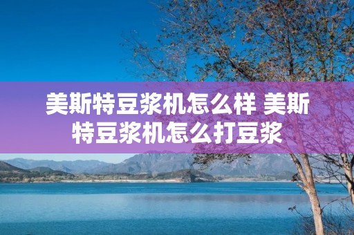 美斯特豆浆机怎么样 美斯特豆浆机怎么打豆浆 美斯特豆浆机怎么样 美斯特豆浆机怎么打豆浆