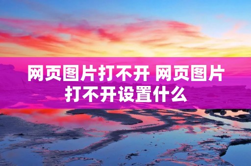 网页图片打不开 网页图片打不开设置什么 网页图片打不开 网页图片打不开设置什么
