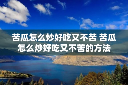 苦瓜怎么炒好吃又不苦 苦瓜怎么炒好吃又不苦的方法 苦瓜怎么炒好吃又不苦 苦瓜怎么炒好吃又不苦的方法