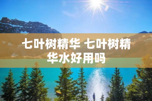 七叶树精华 七叶树精华水好用吗 七叶树精华 七叶树精华水好用吗