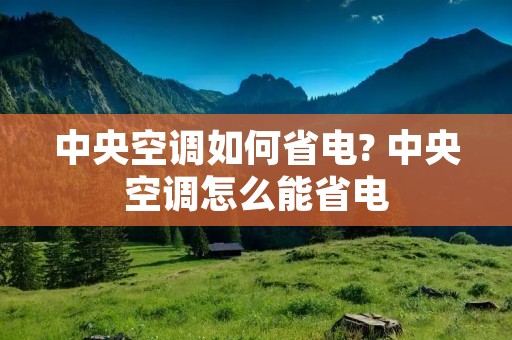 中央空调如何省电? 中央空调怎么能省电