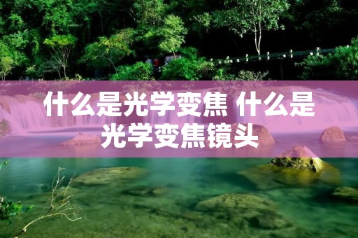 什么是光学变焦 什么是光学变焦镜头 什么是光学变焦 什么是光学变焦镜头