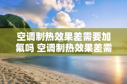 空调制热效果差需要加氟吗 空调制热效果差需要加氟吗?