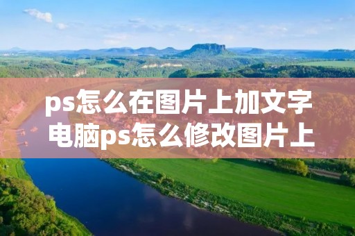 ps怎么在图片上加文字 电脑ps怎么修改图片上的文字 ps怎么在图片上加文字 电脑ps怎么修改图片上的文字