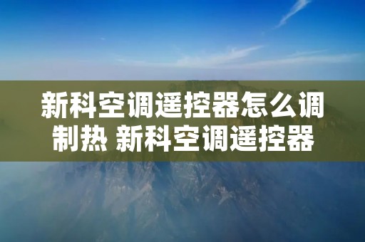 新科空调遥控器怎么调制热 新科空调遥控器使用方法