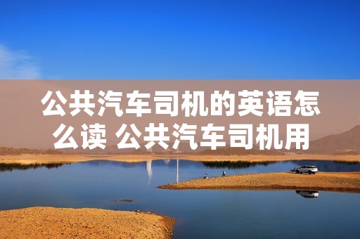 公共汽车司机的英语怎么读 公共汽车司机用英语怎么说读