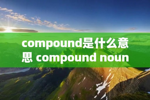 compound是什么意思 compound noun什么意思