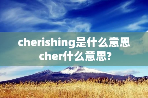 cherishing是什么意思 cher什么意思?