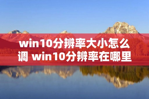 win10分辨率大小怎么调 win10分辨率在哪里调整