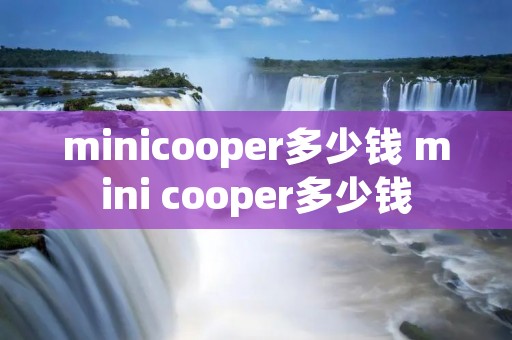 minicooper多少钱 mini cooper多少钱 minicooper多少钱 mini cooper多少钱