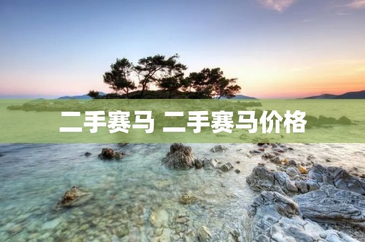 二手赛马 二手赛马价格 二手赛马 二手赛马价格