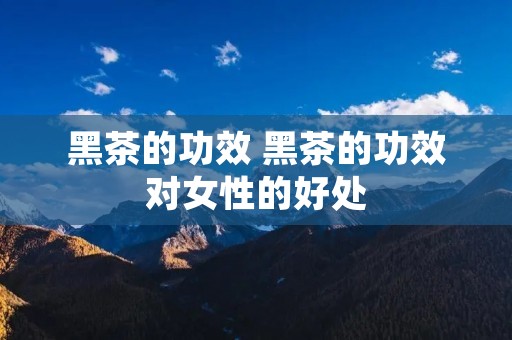 黑茶的功效 黑茶的功效对女性的好处 黑茶的功效 黑茶的功效对女性的好处