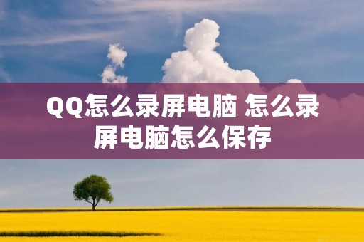 QQ怎么录屏电脑 怎么录屏电脑怎么保存