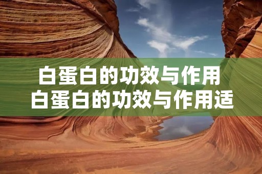 白蛋白的功效与作用 白蛋白的功效与作用适合哪些人 白蛋白的功效与作用 白蛋白的功效与作用适合哪些人