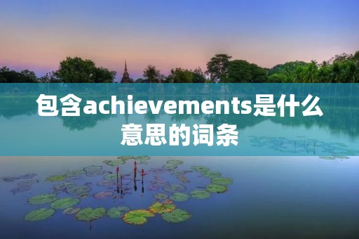 包含achievements是什么意思的词条 包含achievements是什么意思的词条