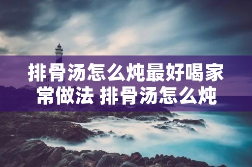 排骨汤怎么炖最好喝家常做法 排骨汤怎么炖最好喝家常做法冬瓜