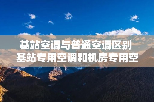 基站空调与普通空调区别 基站专用空调和机房专用空调