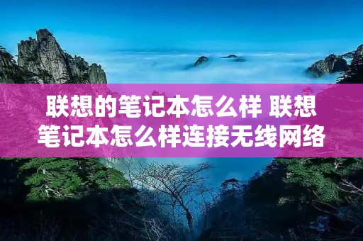 联想的笔记本怎么样 联想笔记本怎么样连接无线网络 联想的笔记本怎么样 联想笔记本怎么样连接无线网络