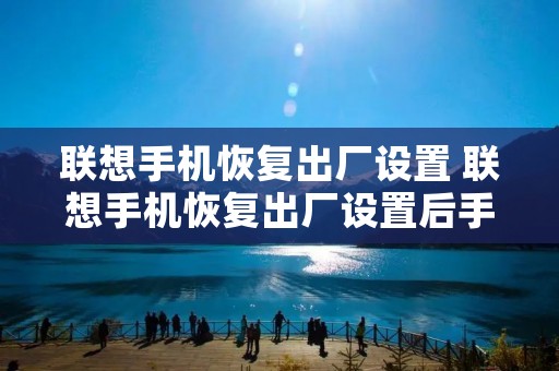 联想手机恢复出厂设置 联想手机恢复出厂设置后手机不能用 联想手机恢复出厂设置 联想手机恢复出厂设置后手机不能用