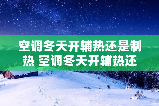 空调冬天开辅热还是制热 空调冬天开辅热还是制热效果好