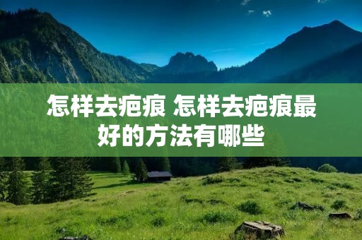 怎样去疤痕 怎样去疤痕最好的方法有哪些 怎样去疤痕 怎样去疤痕最好的方法有哪些
