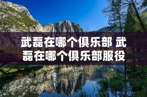 武磊在哪个俱乐部 武磊在哪个俱乐部服役 武磊在哪个俱乐部 武磊在哪个俱乐部服役