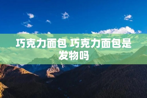 巧克力面包 巧克力面包是发物吗 巧克力面包 巧克力面包是发物吗