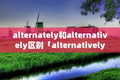 alternately和alternatively区别「alternatively和 or」 alternately和alternatively区别「alternatively和 or」