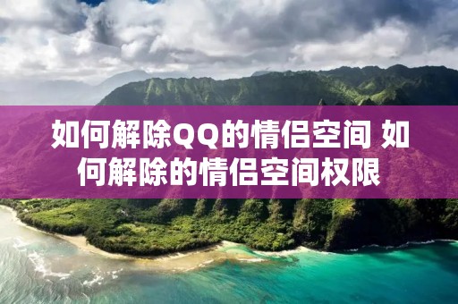 如何解除QQ的情侣空间 如何解除的情侣空间权限 如何解除QQ的情侣空间 如何解除的情侣空间权限
