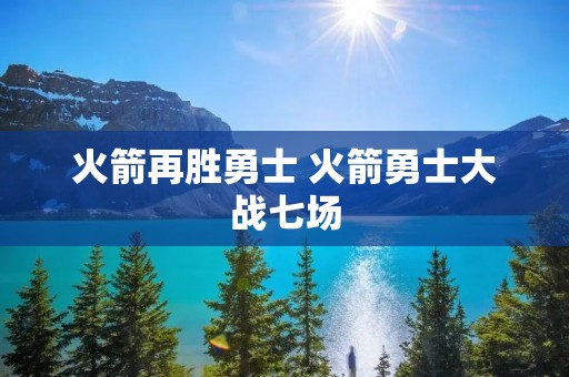 火箭再胜勇士 火箭勇士大战七场