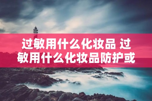 过敏用什么化妆品 过敏用什么化妆品防护或者修复? 过敏用什么化妆品 过敏用什么化妆品防护或者修复?