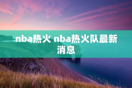 nba热火 nba热火队最新消息