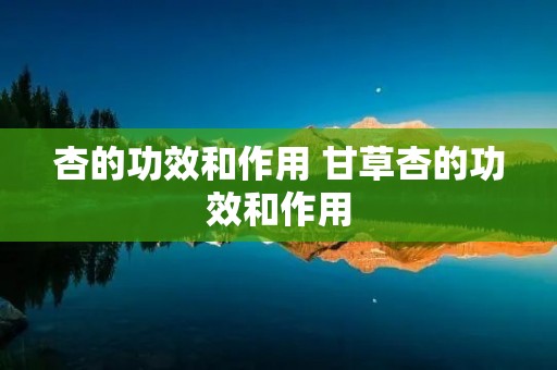 杏的功效和作用 甘草杏的功效和作用