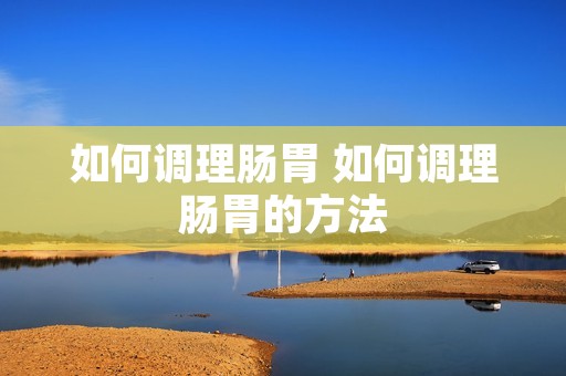 如何调理肠胃 如何调理肠胃的方法 如何调理肠胃 如何调理肠胃的方法