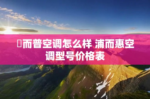 恵而普空调怎么样 浦而惠空调型号价格表