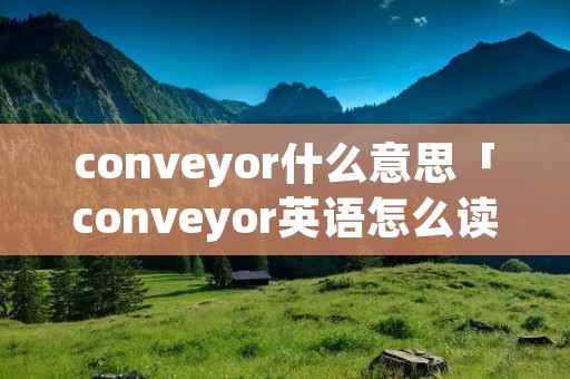 conveyor什么意思「conveyor英语怎么读」