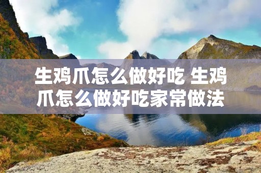 生鸡爪怎么做好吃 生鸡爪怎么做好吃家常做法 生鸡爪怎么做好吃 生鸡爪怎么做好吃家常做法