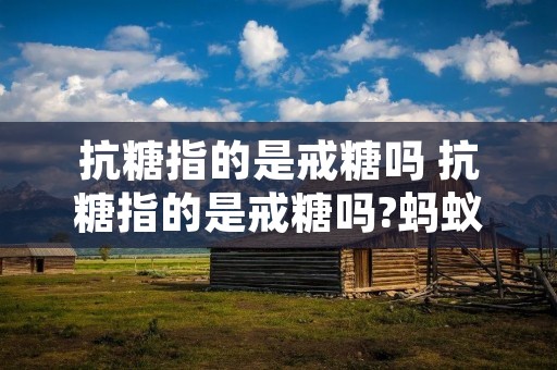 抗糖指的是戒糖吗 抗糖指的是戒糖吗?蚂蚁庄园 抗糖指的是戒糖吗 抗糖指的是戒糖吗?蚂蚁庄园