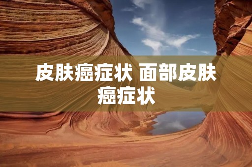 皮肤癌症状 面部皮肤癌症状 皮肤癌症状 面部皮肤癌症状