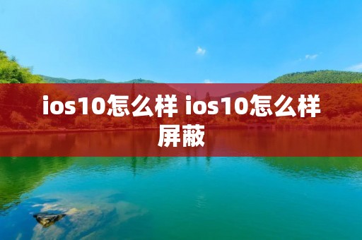 ios10怎么样 ios10怎么样屏蔽