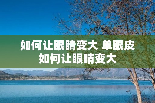 如何让眼睛变大 单眼皮如何让眼睛变大 如何让眼睛变大 单眼皮如何让眼睛变大
